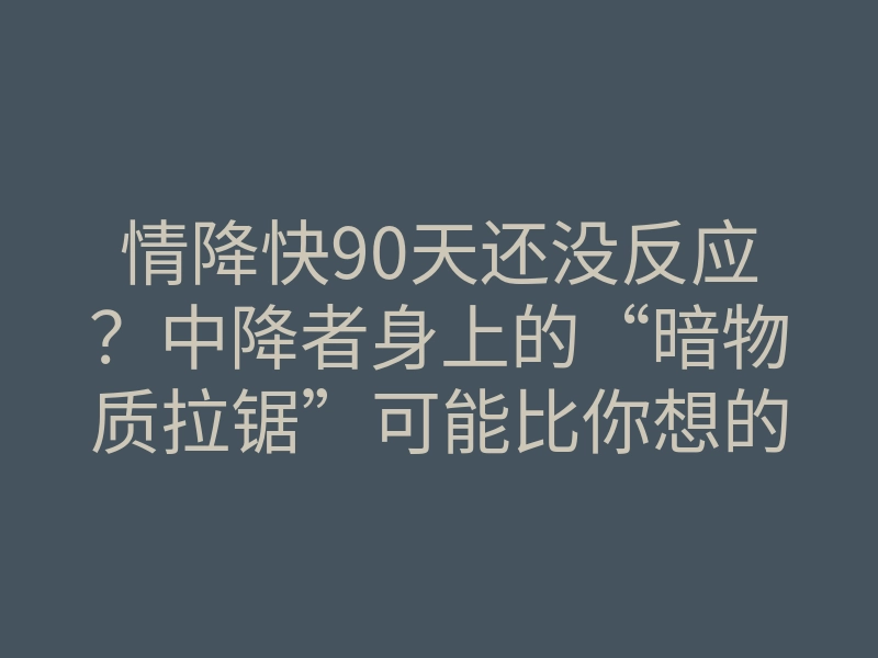 情降快90天还没反应?中降者身上的“暗物质拉锯”可能比你想的更恐怖