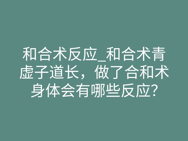 和合术反应_和合术青虚子道长,做了合和术身体会有哪些反应?