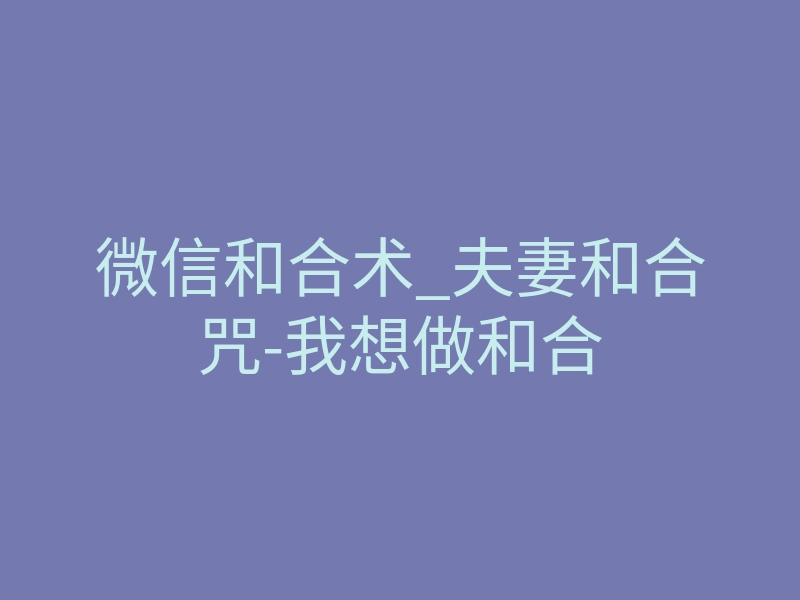 微信和合术_夫妻和合咒-我想做和合