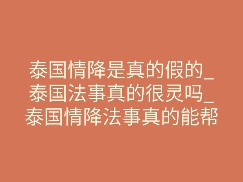 泰国情降是真的假的_泰国法事真的很灵吗_泰国情降法事真的能帮到你吗?