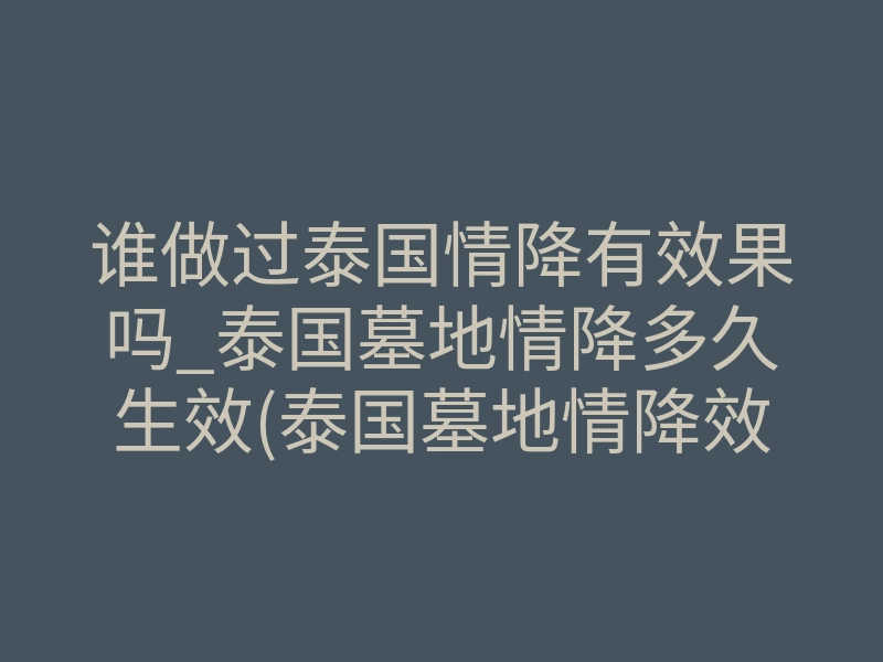 谁做过泰国情降有效果吗_泰国墓地情降多久生效(泰国墓地情降效果时长)