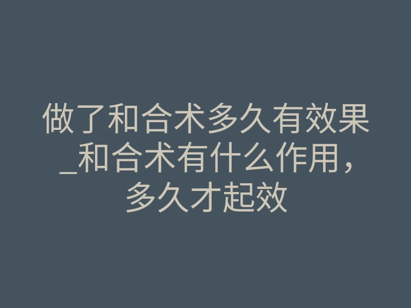做了和合术多久有效果_和合术有什么作用，多久才起效