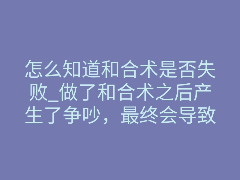 怎么知道和合术是否失败_做了和合术之后产生了争吵,最终会导致分开吗?