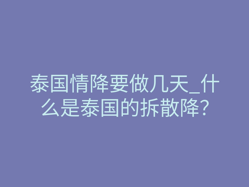 泰国情降要做几天_什么是泰国的拆散降？