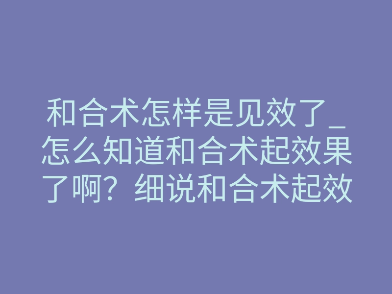和合术怎样是见效了_怎么知道和合术起效果了啊？细说和合术起效果的表现