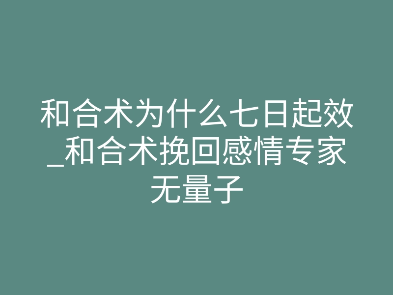 和合术为什么七日起效_和合术挽回感情专家无量子