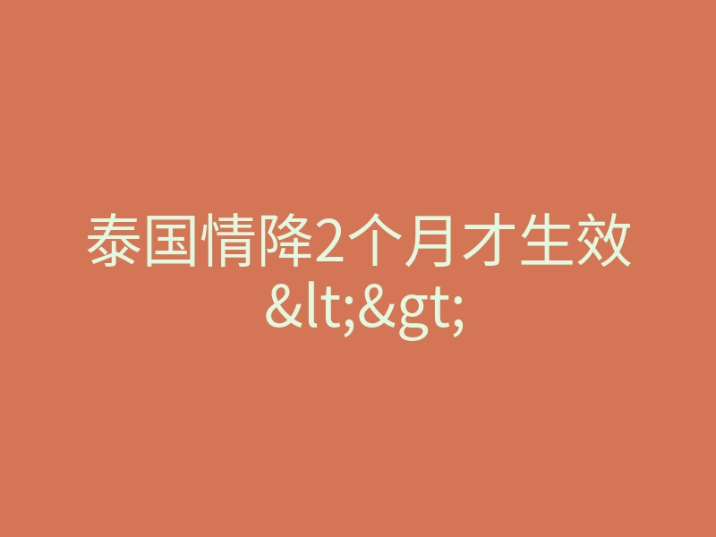 泰国情降2个月才生效 <>