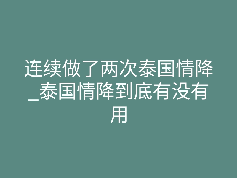 连续做了两次泰国情降_泰国情降到底有没有用