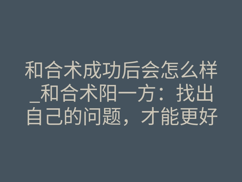 和合术成功后会怎么样_和合术阳一方：找出自己的问题，才能更好的修复关系