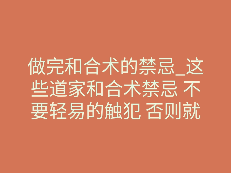 做完和合术的禁忌_这些道家和合术禁忌 不要轻易的触犯 否则就不灵