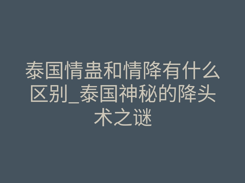 泰国情蛊和情降有什么区别_泰国神秘的降头术之谜