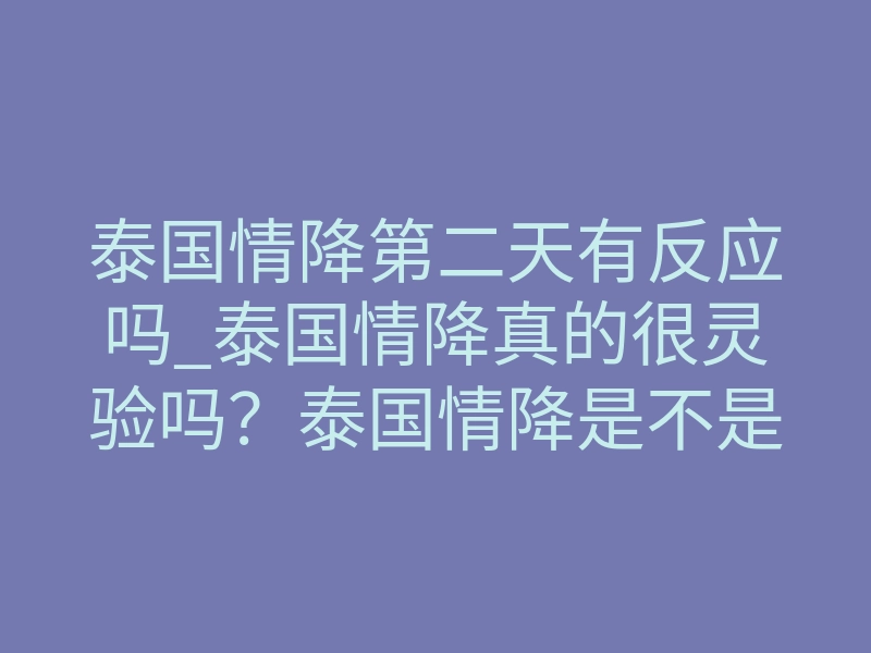 泰国情降第二天有反应吗_泰国情降真的很灵验吗？泰国情降是不是真的？泰国情降详解！