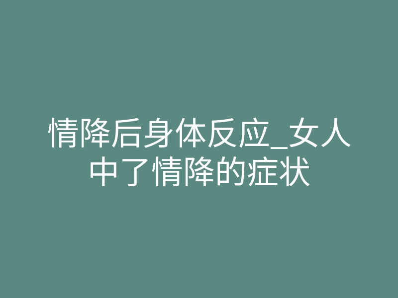情降后身体反应_女人中了情降的症状
