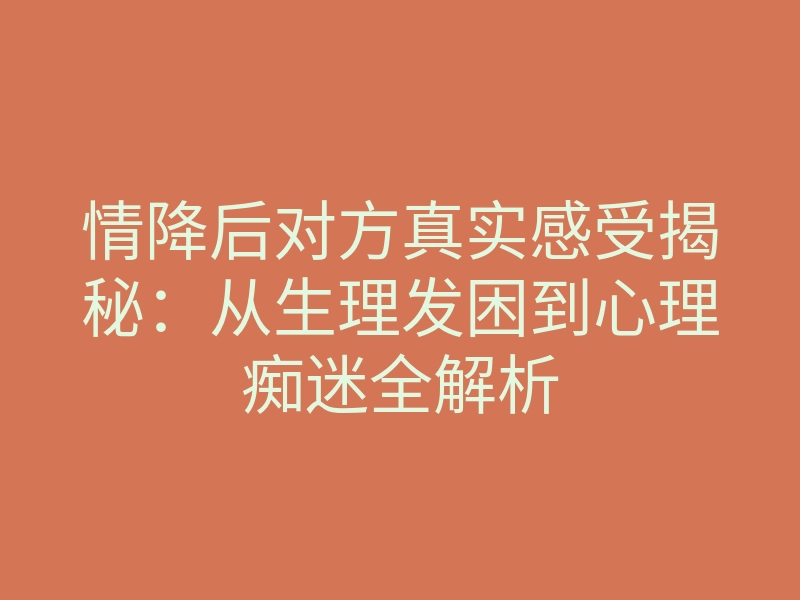 情降后对方真实感受揭秘:从生理发困到心理痴迷全解析
