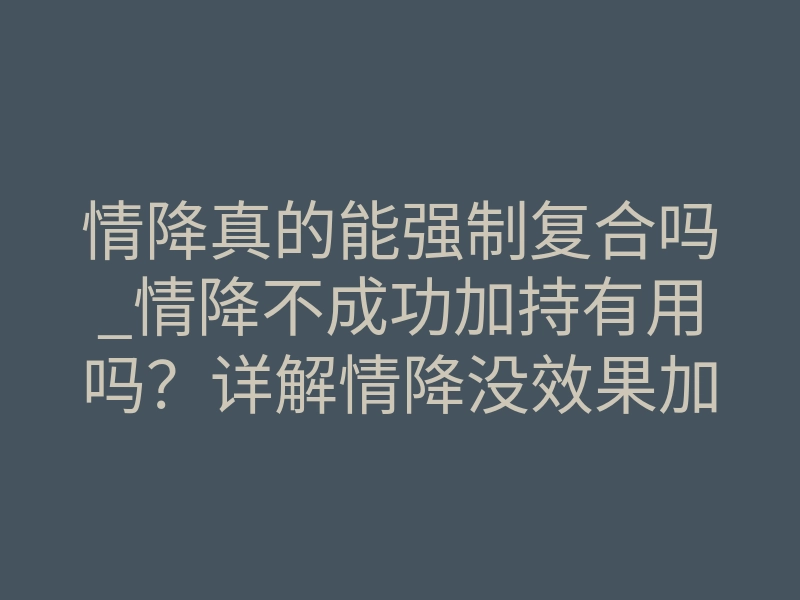 情降真的能强制复合吗_情降不成功加持有用吗？详解情降没效果加持有用吗