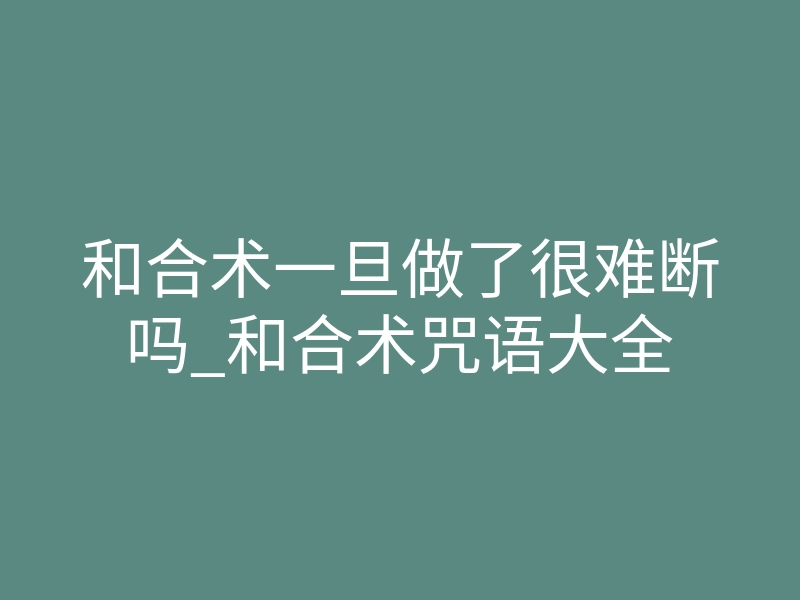 和合术一旦做了很难断吗_和合术咒语大全