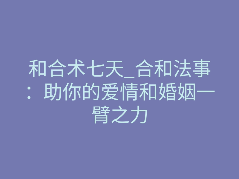 和合术七天_合和法事：助你的爱情和婚姻一臂之力