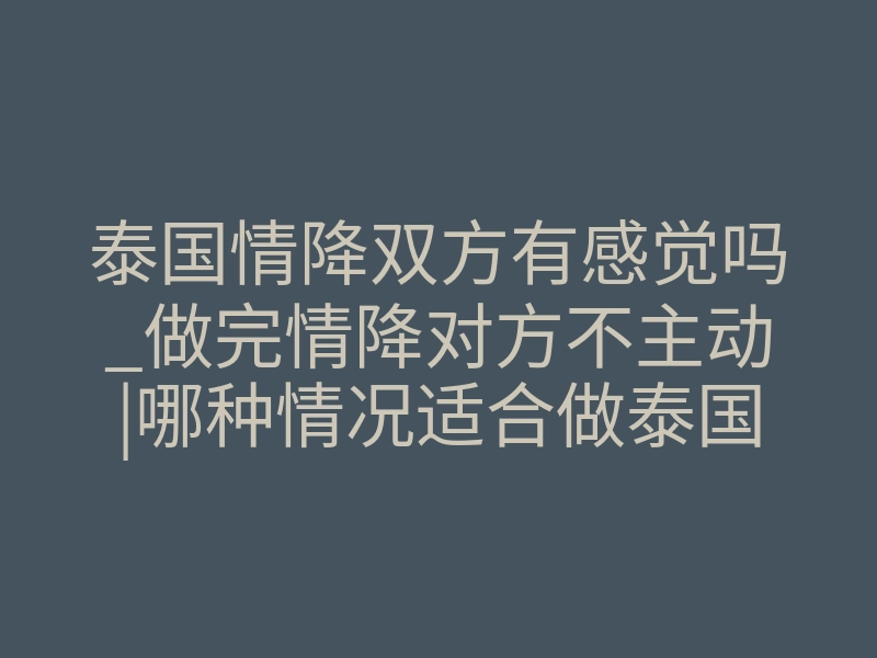 泰国情降双方有感觉吗_做完情降对方不主动|哪种情况适合做泰国情降法事
