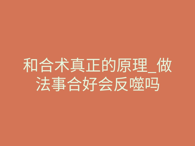 和合术真正的原理_做法事合好会反噬吗