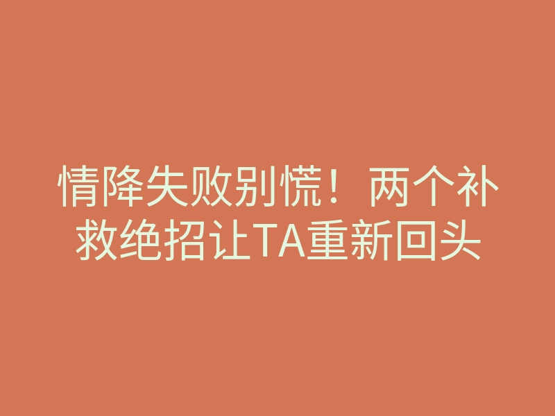 情降失败别慌!两个补救绝招让TA重新回头