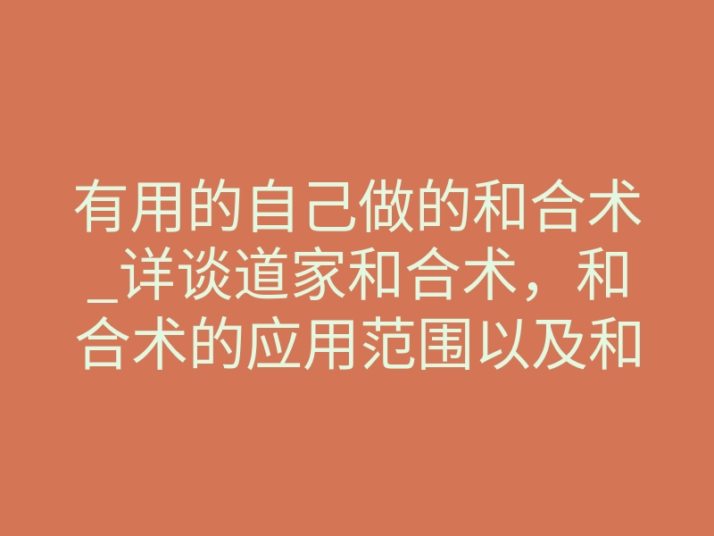 有用的自己做的和合术_详谈道家和合术,和合术的应用范围以及和合术的效果