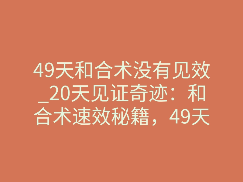 49天和合术没有见效_20天见证奇迹:和合术速效秘籍,49天见证和谐转型