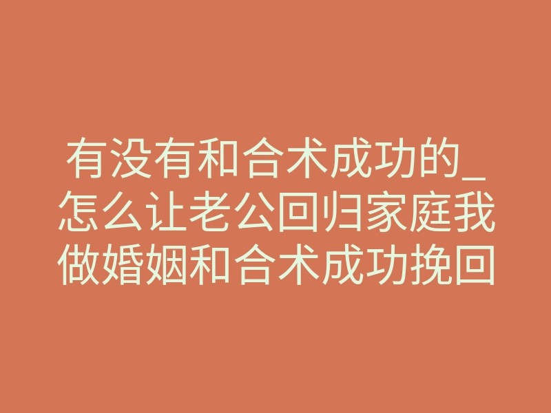 有没有和合术成功的_怎么让老公回归家庭我做婚姻和合术成功挽回了