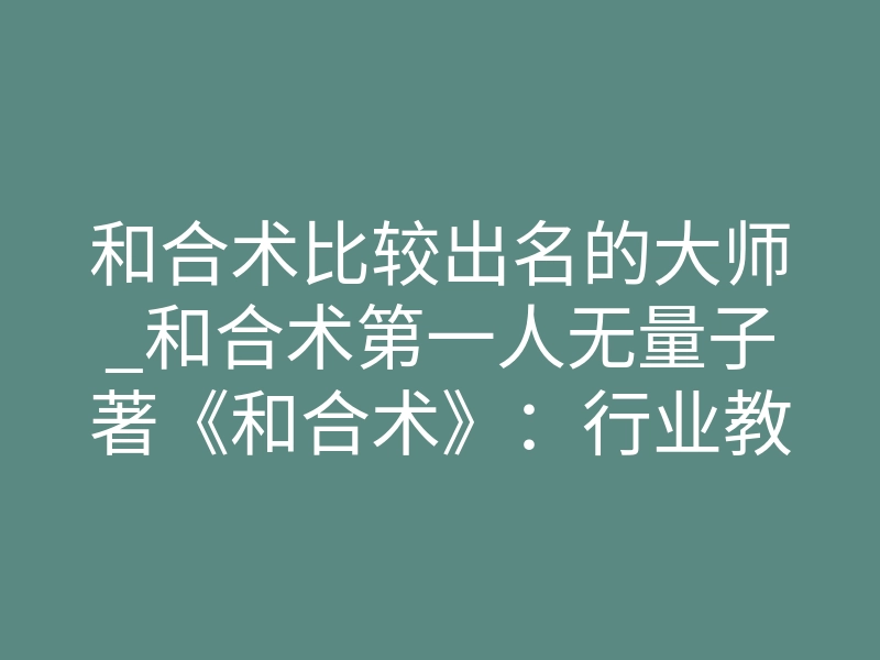 和合术比较出名的大师_和合术第一人无量子著《和合术》：行业教材与工具书的标杆之作