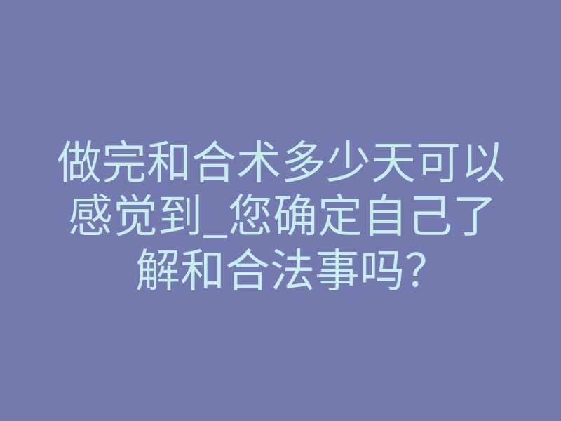 做完和合术多少天可以感觉到_您确定自己了解和合法事吗?
