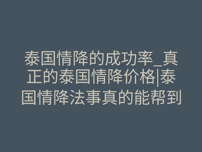 泰国情降的成功率_真正的泰国情降价格|泰国情降法事真的能帮到你吗?