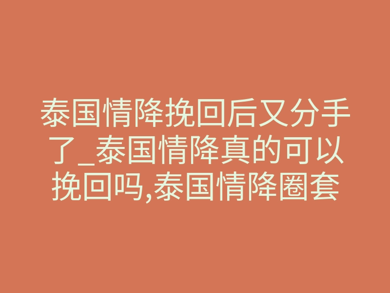 泰国情降挽回后又分手了_泰国情降真的可以挽回吗,泰国情降圈套大揭秘
