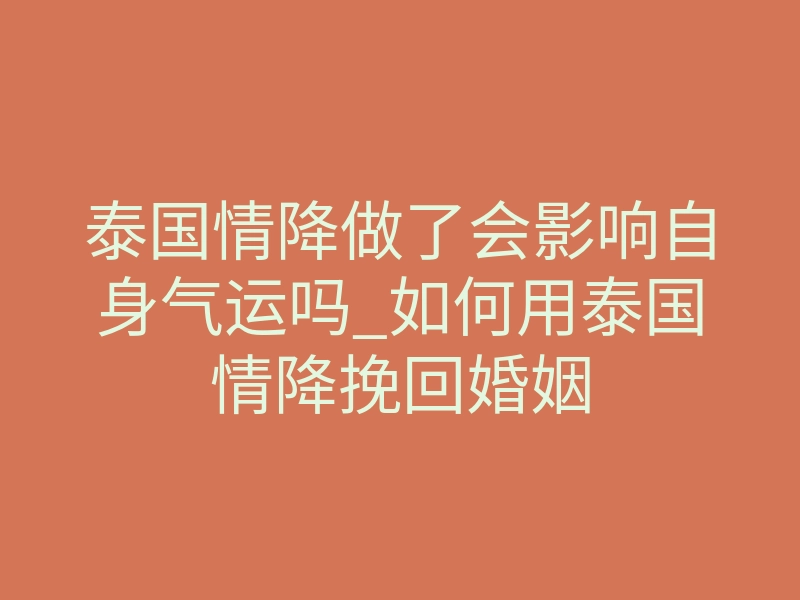 泰国情降做了会影响自身气运吗_如何用泰国情降挽回婚姻