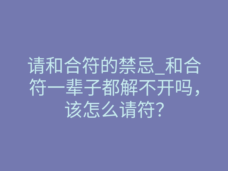 请和合符的禁忌_和合符一辈子都解不开吗，该怎么请符？