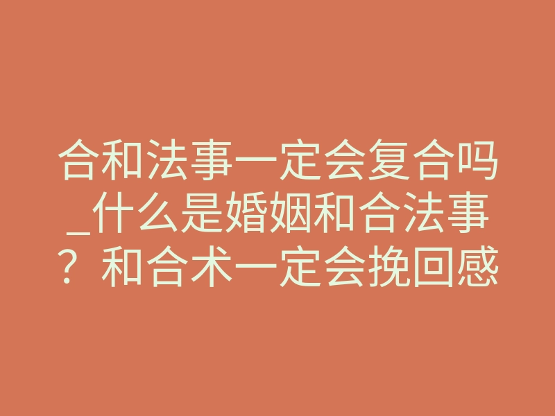 合和法事一定会复合吗_什么是婚姻和合法事?和合术一定会挽回感情吗?