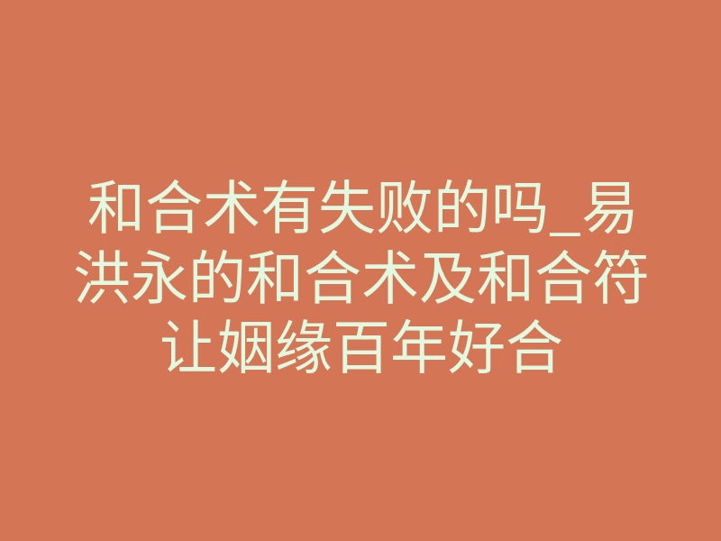 和合术有失败的吗_易洪永的和合术及和合符让姻缘百年好合