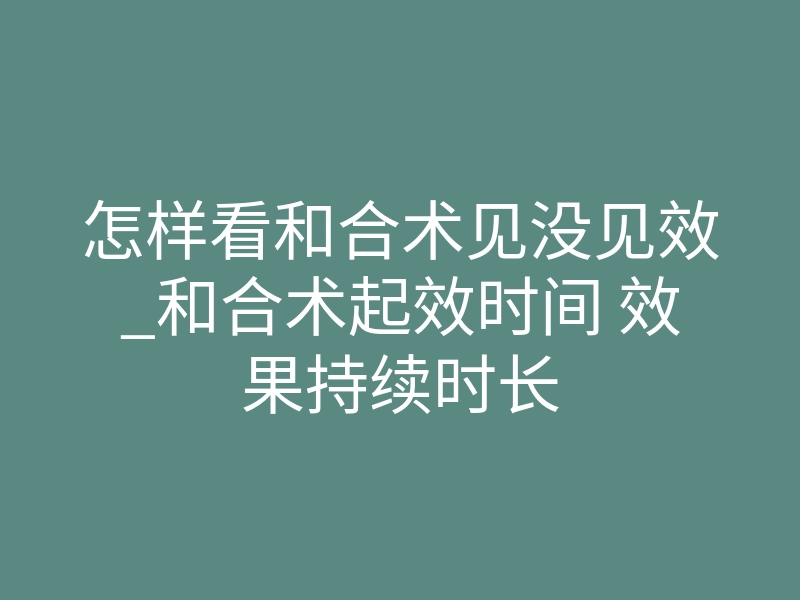 怎样看和合术见没见效_和合术起效时间 效果持续时长