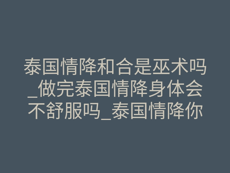 泰国情降和合是巫术吗_做完泰国情降身体会不舒服吗_泰国情降你需要知道的事情