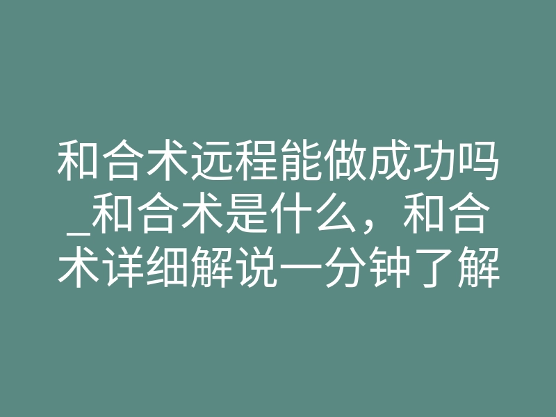 和合术远程能做成功吗_和合术是什么,和合术详细解说一分钟了解和合术
