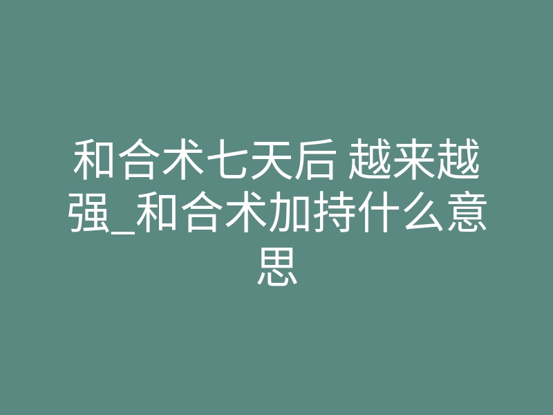 和合术七天后 越来越强_和合术加持什么意思