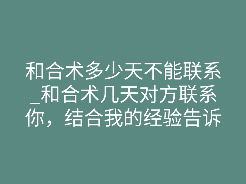 和合术多少天不能联系_和合术几天对方联系你,结合我的经验告诉你