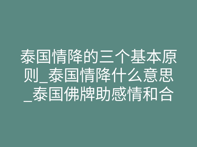泰国情降的三个基本原则_泰国情降什么意思_泰国佛牌助感情和合靠谱吗?