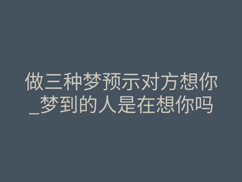 做三种梦预示对方想你_梦到的人是在想你吗
