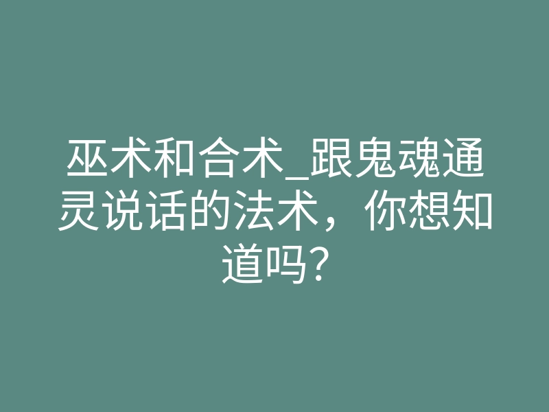 巫术和合术_跟鬼魂通灵说话的法术,你想知道吗?