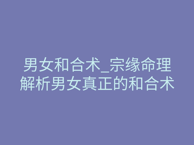 男女和合术_宗缘命理解析男女真正的和合术