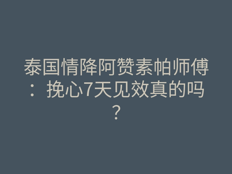 泰国情降阿赞素帕师傅:挽心7天见效真的吗?