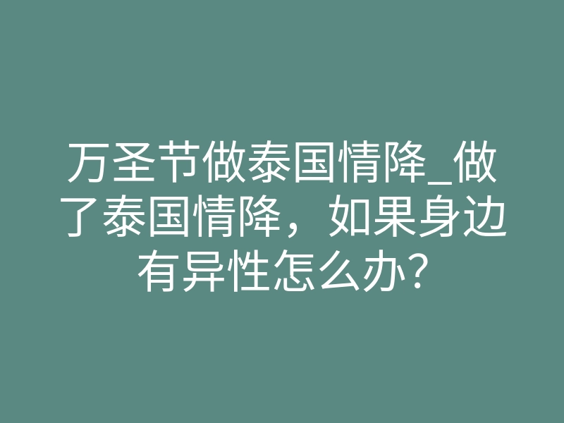 万圣节做泰国情降_做了泰国情降,如果身边有异性怎么办?