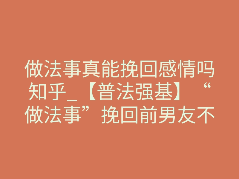 做法事真能挽回感情吗知乎_【普法强基】“做法事”挽回前男友不成功,女子起诉“道士”退钱,法院判了!