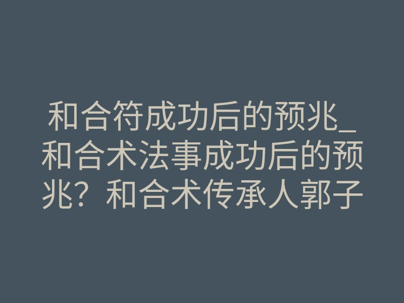 和合符成功后的预兆_和合术法事成功后的预兆?和合术传承人郭子旭解释:成功的预兆