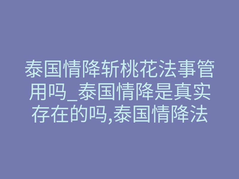泰国情降斩桃花法事管用吗_泰国情降是真实存在的吗,泰国情降法事真的有用吗
