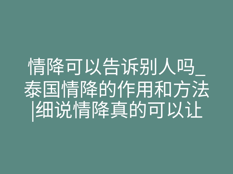 情降可以告诉别人吗_泰国情降的作用和方法|细说情降真的可以让两个人复合吗